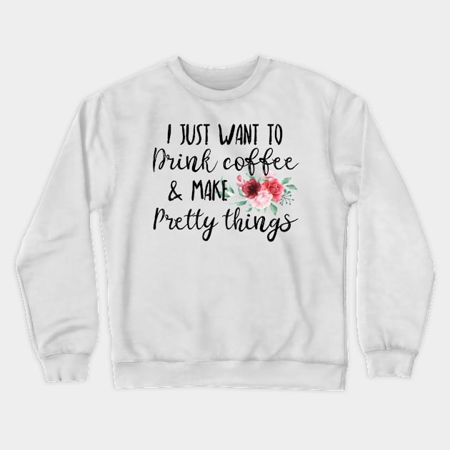 I Just Want To Drink Coffee And Make Pretty Things Crewneck Sweatshirt by UnderDesign